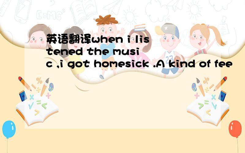 英语翻译when i listened the music ,i got homesick .A kind of fee