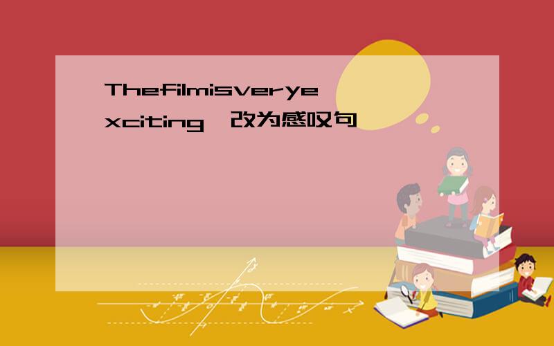 Thefilmisveryexciting,改为感叹句