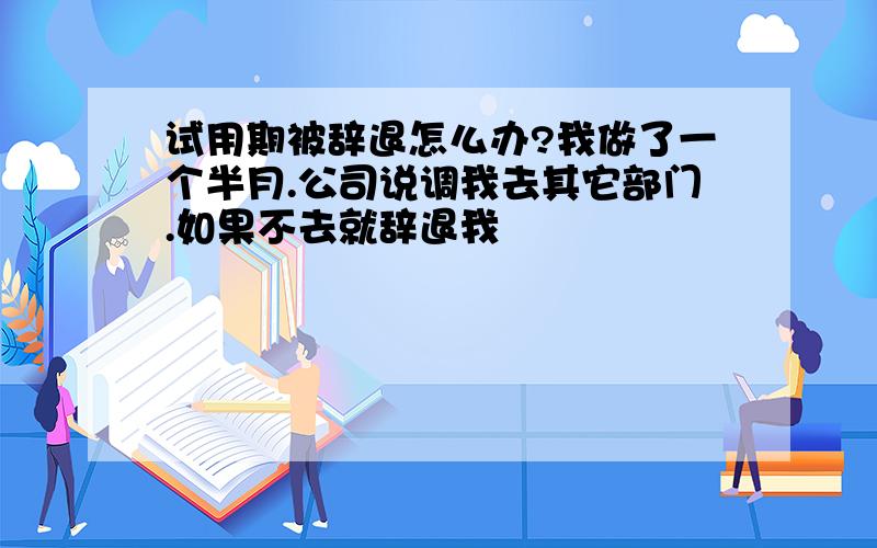 试用期被辞退怎么办?我做了一个半月.公司说调我去其它部门.如果不去就辞退我