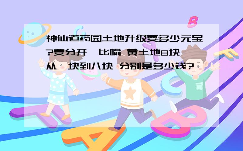 神仙道药园土地升级要多少元宝?要分开,比喻 黄土地8块 从一块到八块 分别是多少钱?