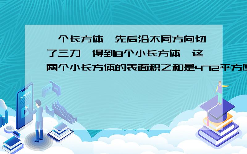 一个长方体,先后沿不同方向切了三刀,得到8个小长方体,这两个小长方体的表面积之和是472平方厘米,