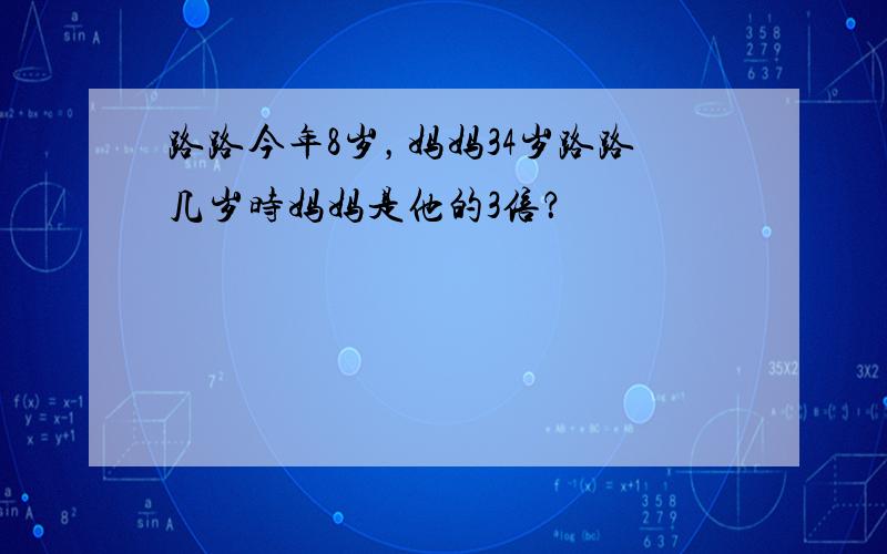 路路今年8岁，妈妈34岁路路几岁时妈妈是他的3倍？