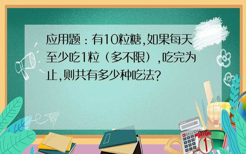 应用题：有10粒糖,如果每天至少吃1粒（多不限）,吃完为止,则共有多少种吃法?