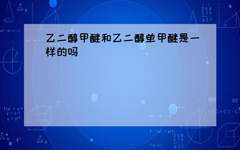 乙二醇甲醚和乙二醇单甲醚是一样的吗