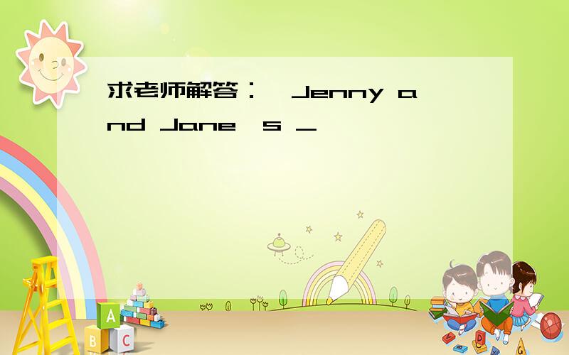 求老师解答：—Jenny and Jane's _