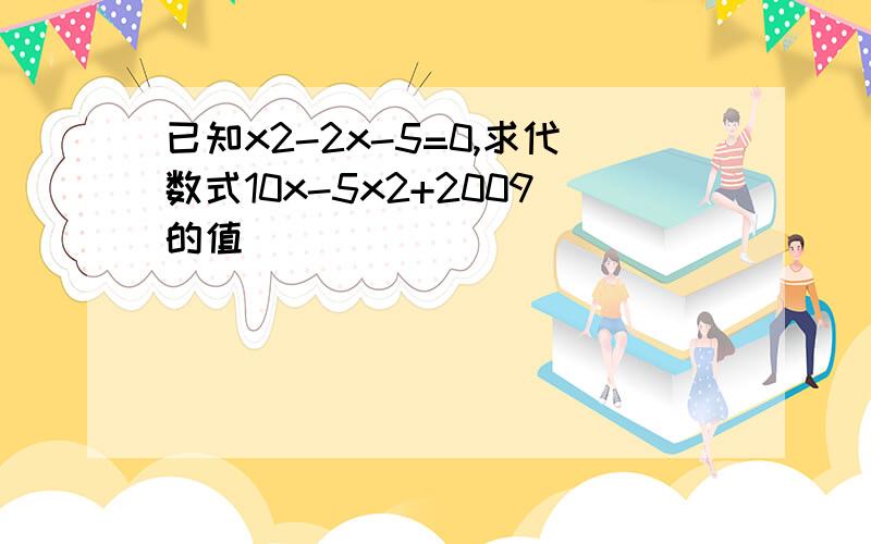 已知x2-2x-5=0,求代数式10x-5x2+2009的值