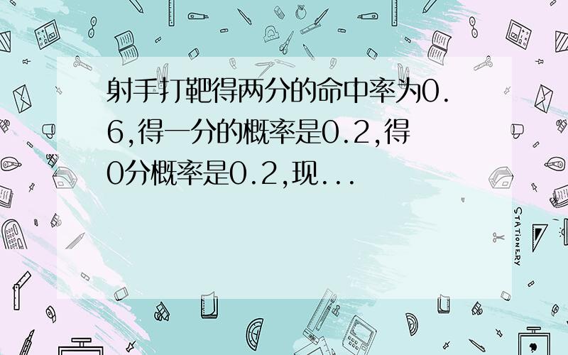 射手打靶得两分的命中率为0.6,得一分的概率是0.2,得0分概率是0.2,现...