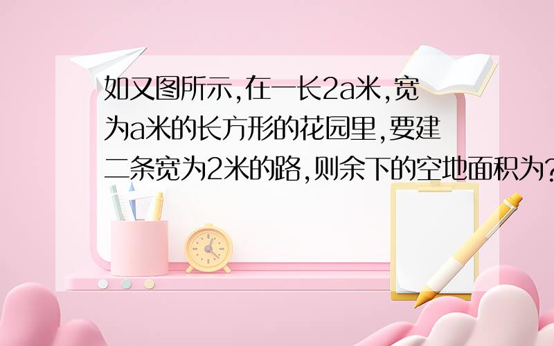 如又图所示,在一长2a米,宽为a米的长方形的花园里,要建二条宽为2米的路,则余下的空地面积为?