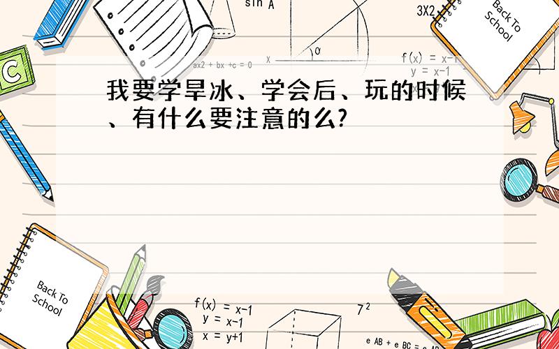 我要学旱冰、学会后、玩的时候、有什么要注意的么?