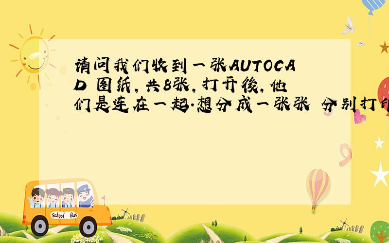 请问我们收到一张AUTOCAD 图纸,共8张,打开後,他们是连在一起.想分成一张张 分别打印,