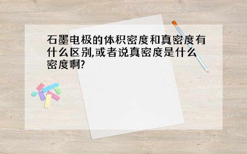 石墨电极的体积密度和真密度有什么区别,或者说真密度是什么密度啊?