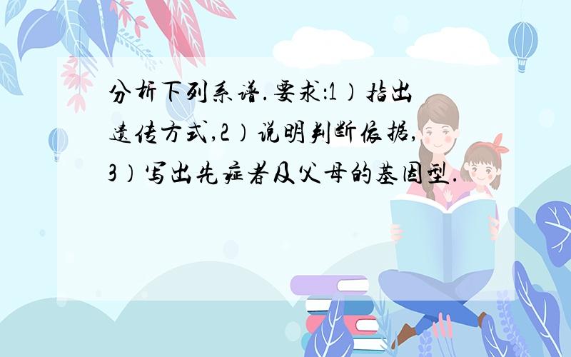 分析下列系谱.要求：1）指出遗传方式,2）说明判断依据,3）写出先症者及父母的基因型.