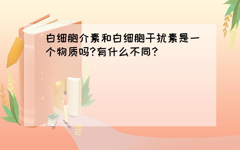 白细胞介素和白细胞干扰素是一个物质吗?有什么不同?