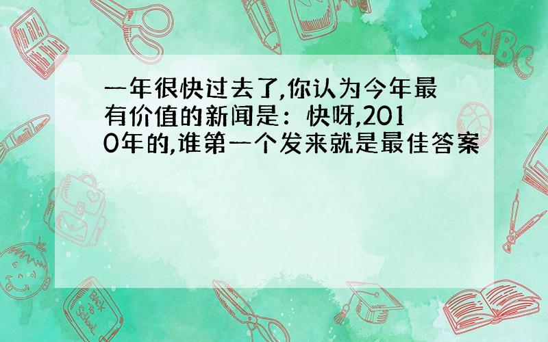 一年很快过去了,你认为今年最有价值的新闻是：快呀,2010年的,谁第一个发来就是最佳答案