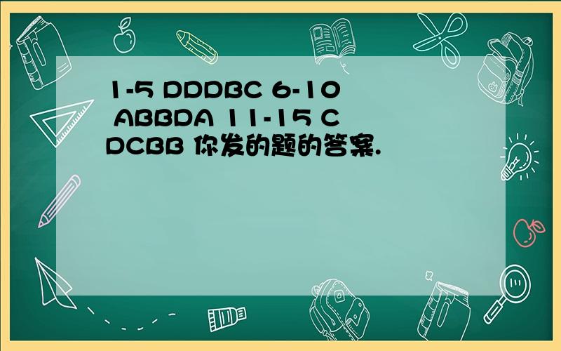 1-5 DDDBC 6-10 ABBDA 11-15 CDCBB 你发的题的答案.