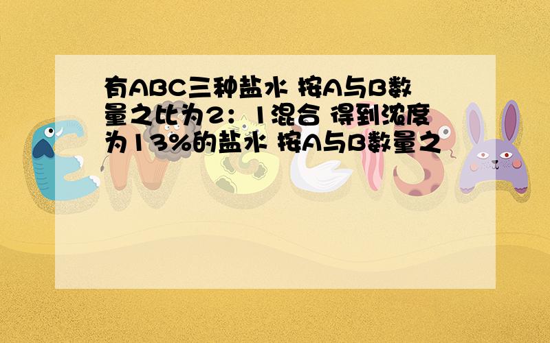 有ABC三种盐水 按A与B数量之比为2：1混合 得到浓度为13%的盐水 按A与B数量之