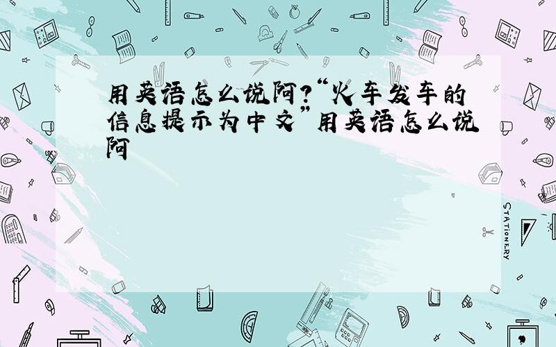 用英语怎么说阿?“火车发车的信息提示为中文”用英语怎么说阿