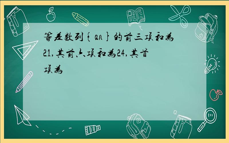 等差数列{an}的前三项和为21,其前六项和为24,其首项为