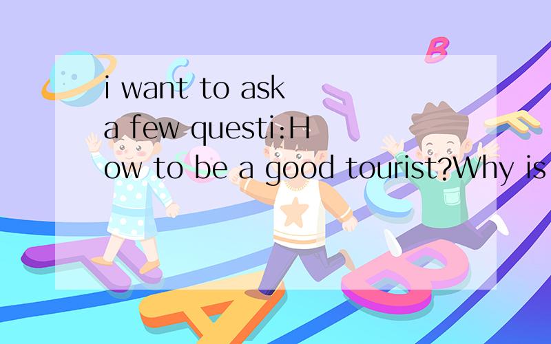 i want to ask a few questi:How to be a good tourist?Why is i