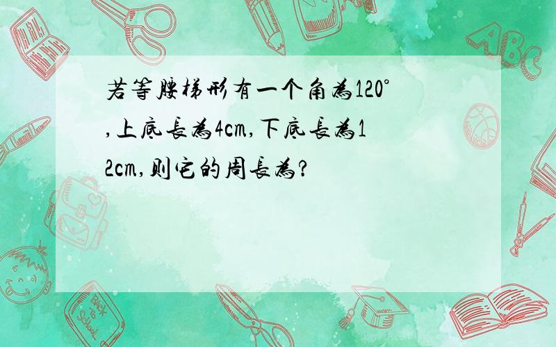 若等腰梯形有一个角为120°,上底长为4cm,下底长为12cm,则它的周长为?