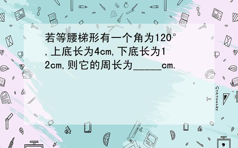 若等腰梯形有一个角为120°,上底长为4cm,下底长为12cm,则它的周长为_____cm.