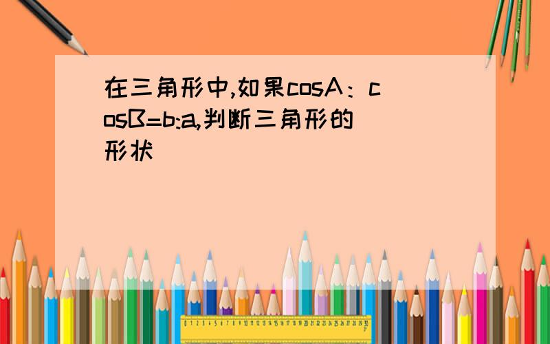 在三角形中,如果cosA：cosB=b:a,判断三角形的形状