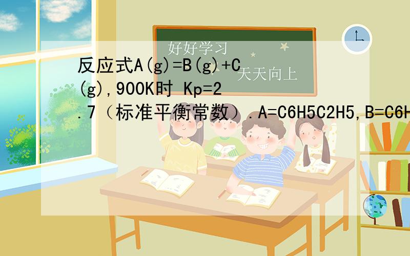 反应式A(g)=B(g)+C(g),900K时 Kp=2.7（标准平衡常数）.A=C6H5C2H5,B=C6H5C2H3