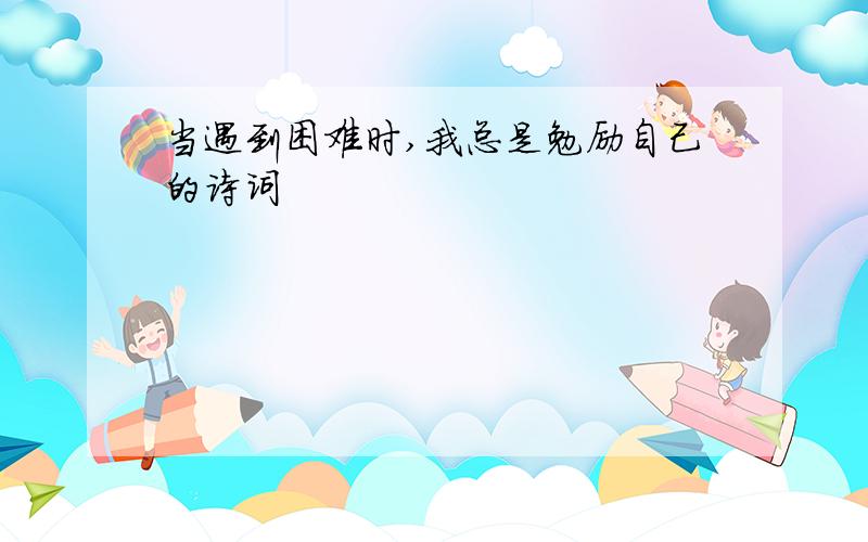 当遇到困难时,我总是勉励自己的诗词