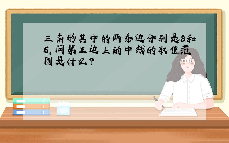 三角形其中的两条边分别是8和6,问第三边上的中线的取值范围是什么?