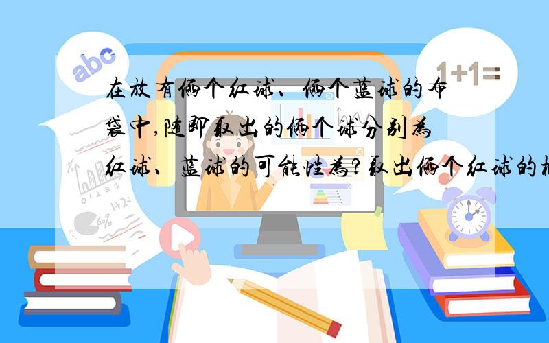 在放有俩个红球、俩个蓝球的布袋中,随即取出的俩个球分别为红球、蓝球的可能性为?取出俩个红球的概率为多少?