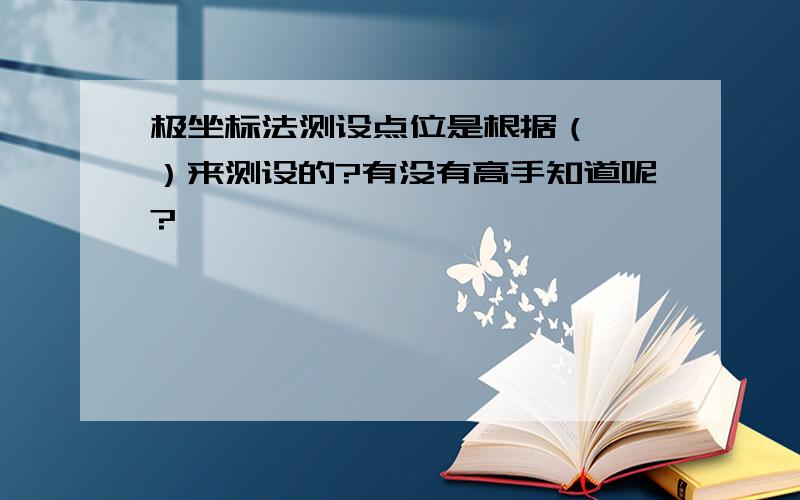 极坐标法测设点位是根据（　 ）来测设的?有没有高手知道呢?