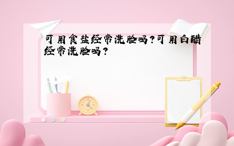 可用食盐经常洗脸吗?可用白醋经常洗脸吗?