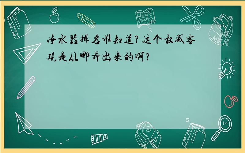 净水器排名谁知道?这个权威客观是从哪弄出来的啊?