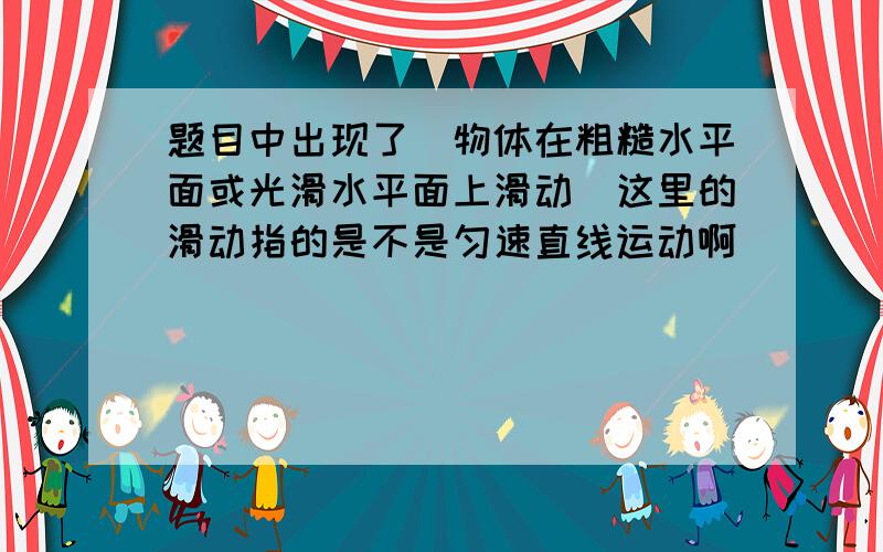 题目中出现了（物体在粗糙水平面或光滑水平面上滑动）这里的滑动指的是不是匀速直线运动啊