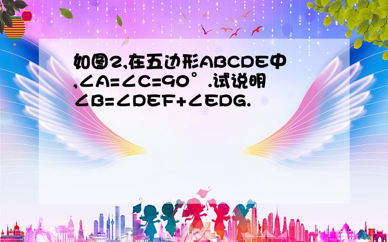 如图2,在五边形ABCDE中,∠A=∠C=90°.试说明∠B=∠DEF+∠EDG.