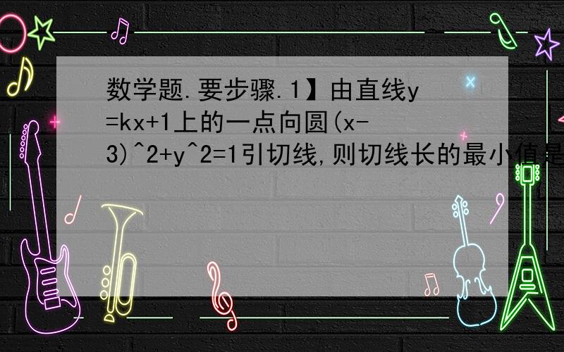 数学题.要步骤.1】由直线y=kx+1上的一点向圆(x-3)^2+y^2=1引切线,则切线长的最小值是.2】以点（2,-