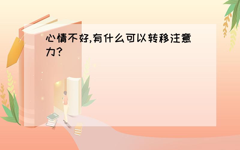 心情不好,有什么可以转移注意力?