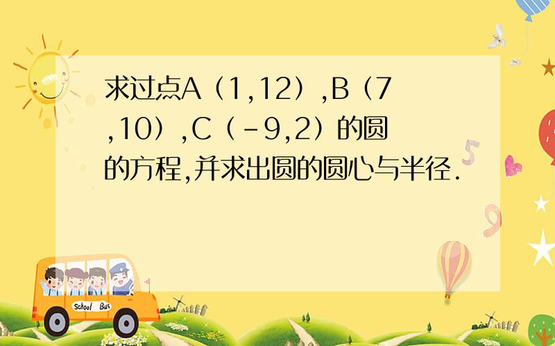 求过点A（1,12）,B（7,10）,C（-9,2）的圆的方程,并求出圆的圆心与半径.