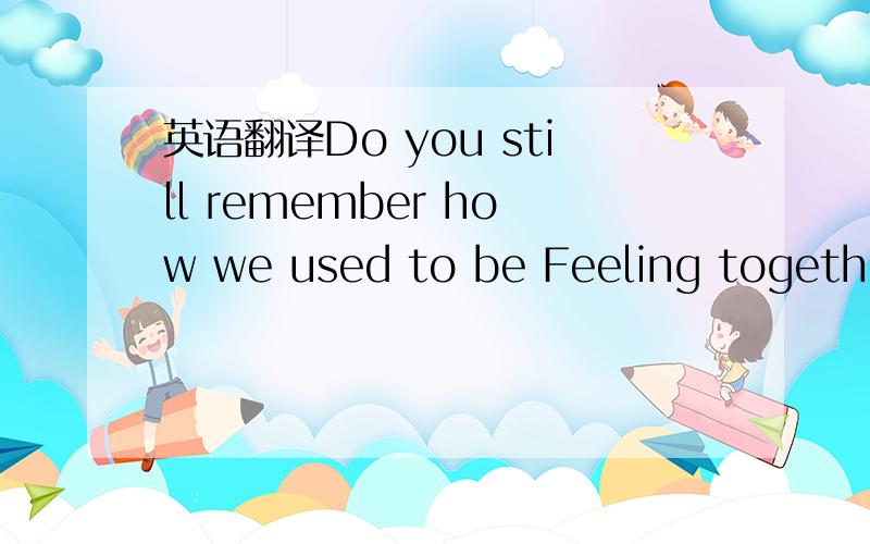 英语翻译Do you still remember how we used to be Feeling together