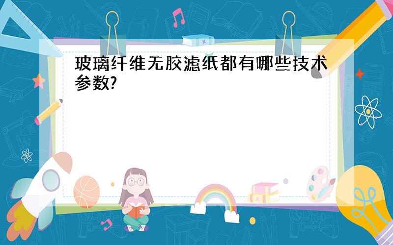 玻璃纤维无胶滤纸都有哪些技术参数?