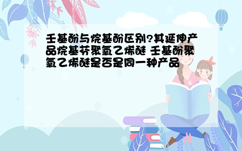 壬基酚与烷基酚区别?其延伸产品烷基芬聚氧乙烯醚 壬基酚聚氧乙烯醚是否是同一种产品