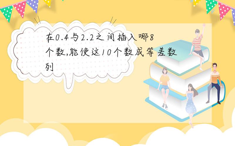 在0.4与2.2之间插入哪8个数,能使这10个数成等差数列