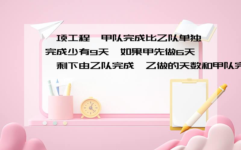 一项工程,甲队完成比乙队单独完成少有9天,如果甲先做6天,剩下由乙队完成,乙做的天数和甲队完成全程天数...