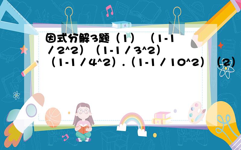 因式分解3题（1） （1-1／2^2）（1-1／3^2）（1-1／4^2）.（1-1／10^2）（2） 已知（1／4）a