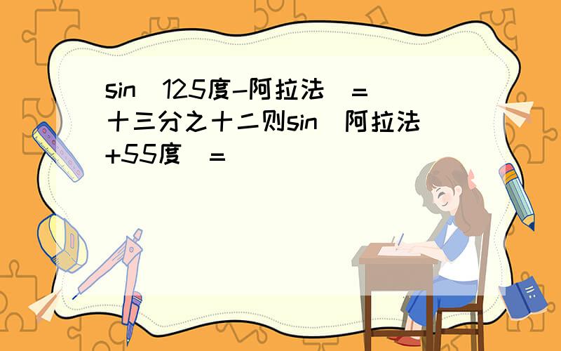 sin(125度-阿拉法)=十三分之十二则sin（阿拉法+55度）=