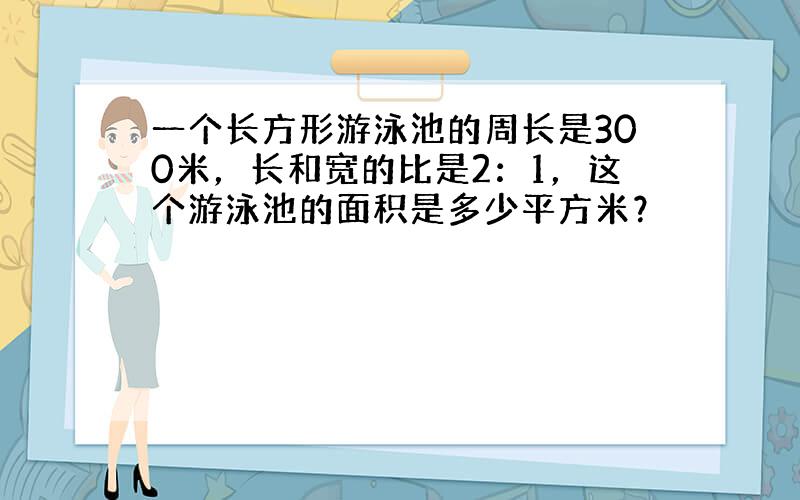 一个长方形游泳池的周长是300米，长和宽的比是2：1，这个游泳池的面积是多少平方米？