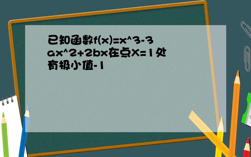 已知函数f(x)=x^3-3ax^2+2bx在点X=1处有极小值-1