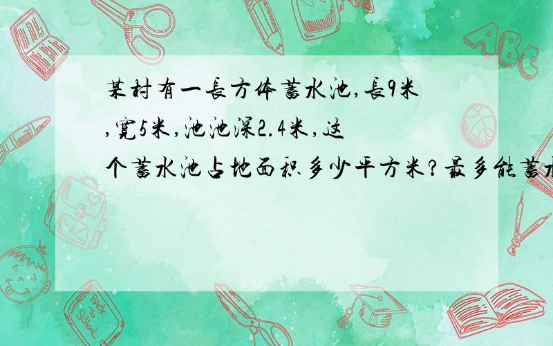 某村有一长方体蓄水池,长9米,宽5米,池池深2.4米,这个蓄水池占地面积多少平方米?最多能蓄水多少深