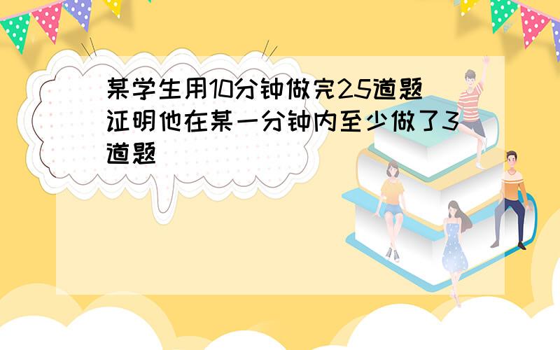 某学生用10分钟做完25道题证明他在某一分钟内至少做了3道题