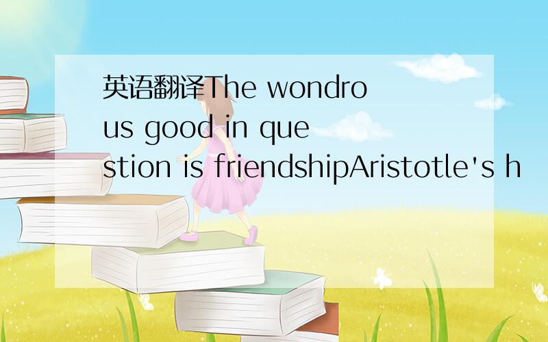 英语翻译The wondrous good in question is friendshipAristotle's h